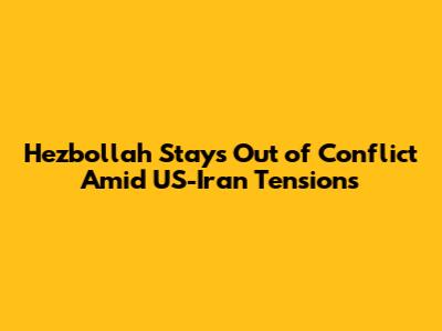 Hezbollah Stays Out of Conflict Amid US-Iran Tensions