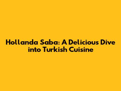 Hollanda Saba: A Delicious Dive into Turkish Cuisine