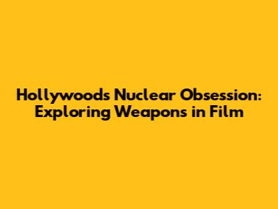 Hollywood's Nuclear Obsession: Exploring Weapons in Film
