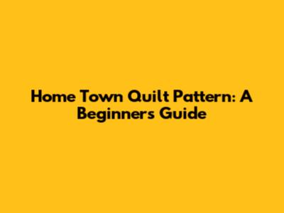 Home Town Quilt Pattern: A Beginner's Guide