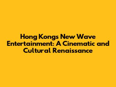 Hong Kong's New Wave Entertainment: A Cinematic and Cultural Renaissance