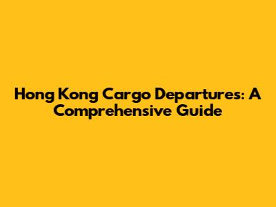 Hong Kong Cargo Departures: A Comprehensive Guide