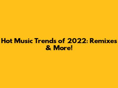 Hot Music Trends of 2022: Remixes & More!