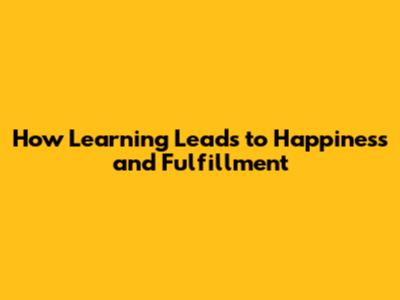 How Learning Leads to Happiness and Fulfillment