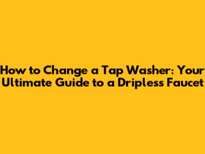 How to Change a Tap Washer: Your Ultimate Guide to a Dripless Faucet