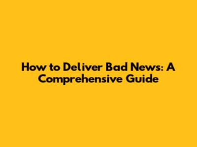 How to Deliver Bad News: A Comprehensive Guide