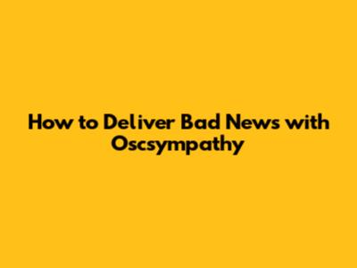 How to Deliver Bad News with Oscsympathy