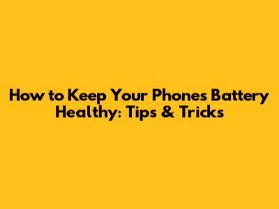 How to Keep Your Phone's Battery Healthy: Tips & Tricks