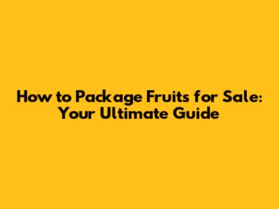 How to Package Fruits for Sale: Your Ultimate Guide