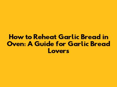 How to Reheat Garlic Bread in Oven: A Guide for Garlic Bread Lovers