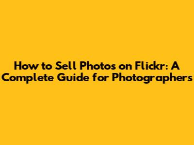 How to Sell Photos on Flickr: A Complete Guide for Photographers