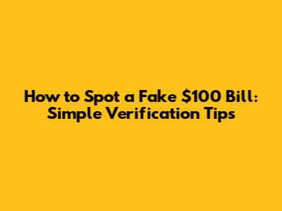 How to Spot a Fake $100 Bill: Simple Verification Tips