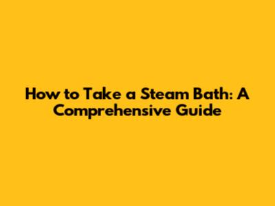 How to Take a Steam Bath: A Comprehensive Guide
