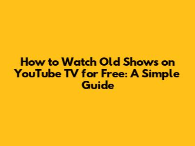 How to Watch Old Shows on YouTube TV for Free: A Simple Guide
