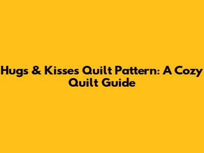 Hugs & Kisses Quilt Pattern: A Cozy Quilt Guide