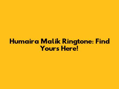 Humaira Malik Ringtone: Find Yours Here!