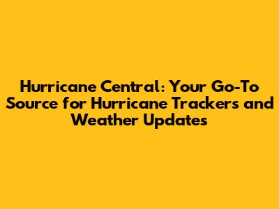 Hurricane Central: Your Go-To Source for Hurricane Trackers and Weather Updates