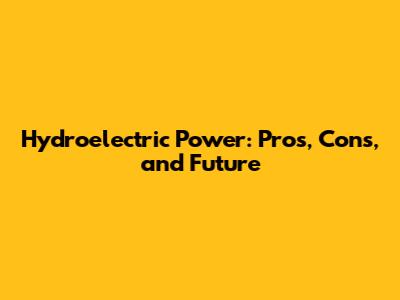 Hydroelectric Power: Pros, Cons, and Future