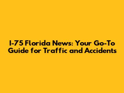 I-75 Florida News: Your Go-To Guide for Traffic and Accidents