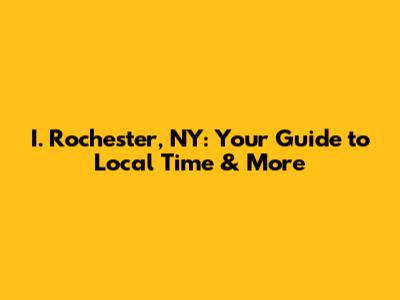 I. Rochester, NY: Your Guide to Local Time & More