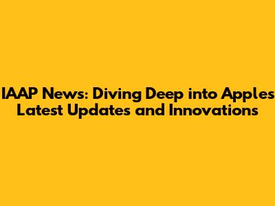 IAAP News: Diving Deep into Apple's Latest Updates and Innovations