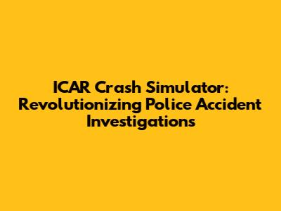 ICAR Crash Simulator: Revolutionizing Police Accident Investigations