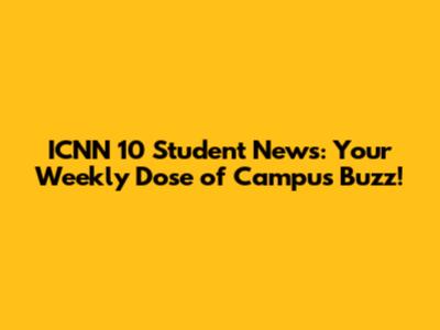 ICNN 10 Student News: Your Weekly Dose of Campus Buzz!