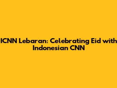 ICNN Lebaran: Celebrating Eid with Indonesian CNN