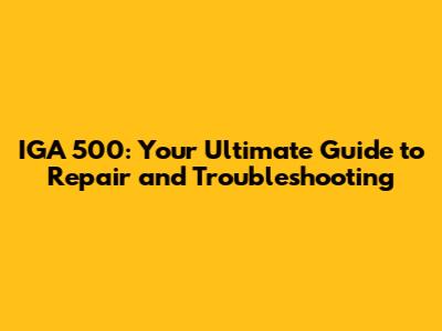 IGA 500: Your Ultimate Guide to Repair and Troubleshooting