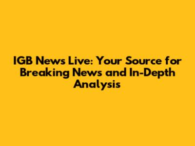 IGB News Live: Your Source for Breaking News and In-Depth Analysis