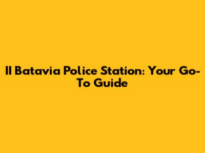 II Batavia Police Station: Your Go-To Guide