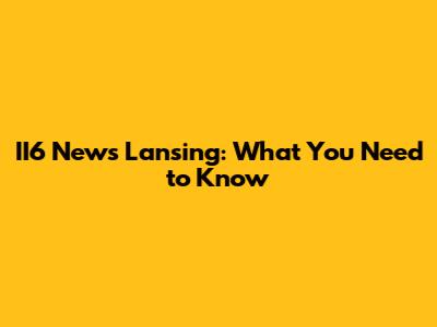 II6 News Lansing: What You Need to Know
