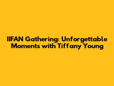IIFAN Gathering: Unforgettable Moments with Tiffany Young