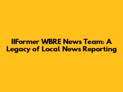 IIFormer WBRE News Team: A Legacy of Local News Reporting