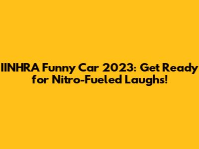 IINHRA Funny Car 2023: Get Ready for Nitro-Fueled Laughs!
