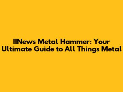 IINews Metal Hammer: Your Ultimate Guide to All Things Metal