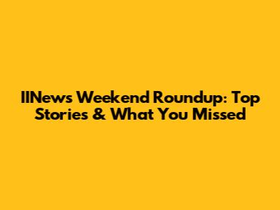 IINews Weekend Roundup: Top Stories & What You Missed