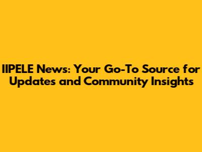 IIPELE News: Your Go-To Source for Updates and Community Insights
