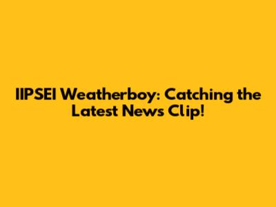 IIPSEI Weatherboy: Catching the Latest News Clip!