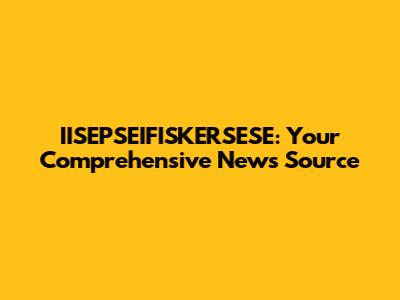 IISEPSEIFISKERSESE: Your Comprehensive News Source