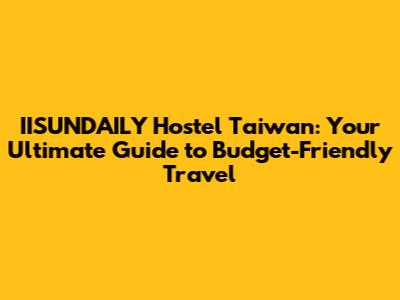 IISUNDAILY Hostel Taiwan: Your Ultimate Guide to Budget-Friendly Travel
