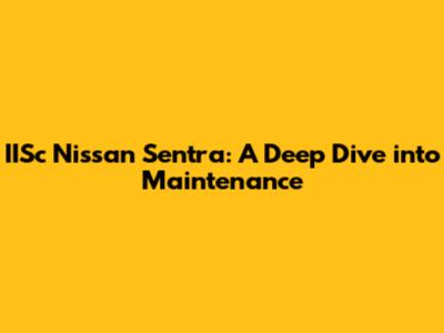 IISc Nissan Sentra: A Deep Dive into Maintenance