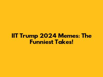 IIT Trump 2024 Memes: The Funniest Takes!