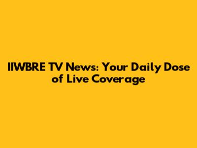 IIWBRE TV News: Your Daily Dose of Live Coverage
