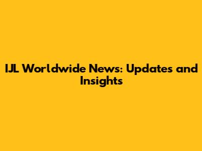 IJL Worldwide News: Updates and Insights