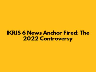 IKRIS 6 News Anchor Fired: The 2022 Controversy