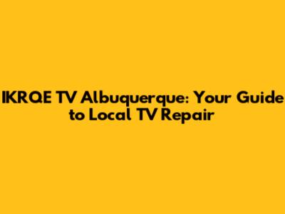 IKRQE TV Albuquerque: Your Guide to Local TV Repair