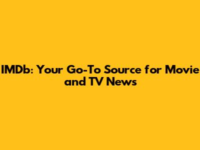 IMDb: Your Go-To Source for Movie and TV News