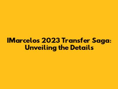 IMarcelo's 2023 Transfer Saga: Unveiling the Details