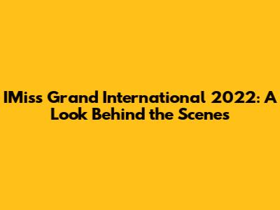 IMiss Grand International 2022: A Look Behind the Scenes